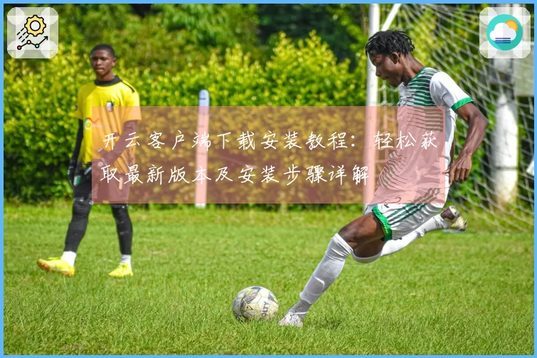 开云客户端下载安装教程：轻松获取最新版本及安装步骤详解