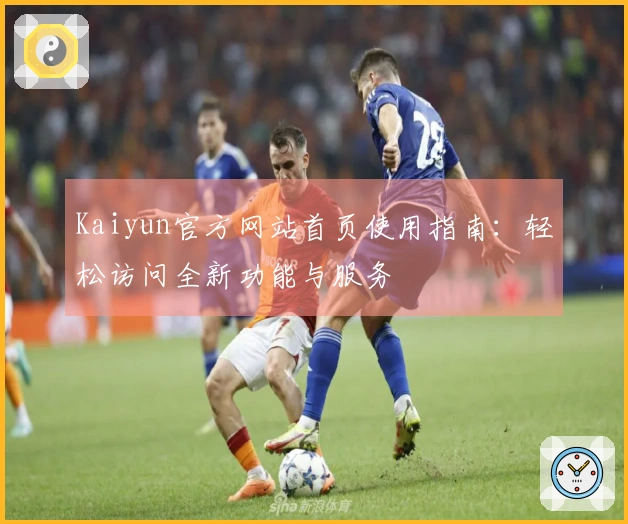 Kaiyun官方网站首页使用指南：轻松访问全新功能与服务
