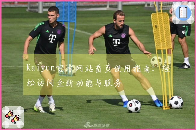 Kaiyun官方网站首页使用指南：轻松访问全新功能与服务