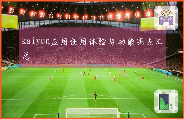 kaiyun应用使用体验与功能亮点汇总