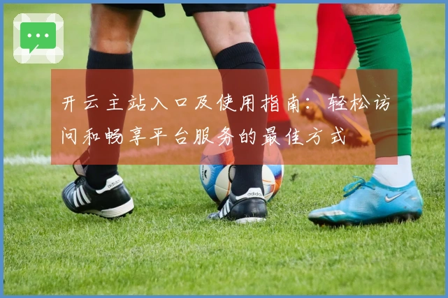开云主站入口及使用指南：轻松访问和畅享平台服务的最佳方式