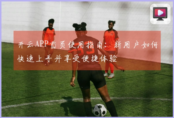 开云APP首页使用指南：新用户如何快速上手并享受便捷体验