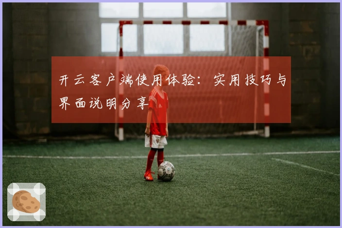 开云客户端使用体验：实用技巧与界面说明分享