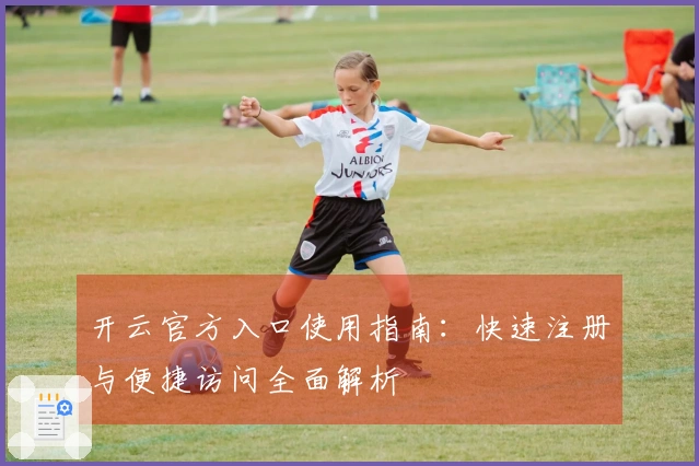 开云官方入口使用指南：快速注册与便捷访问全面解析