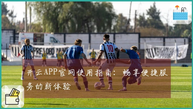 开云APP官网使用指南：畅享便捷服务的新体验