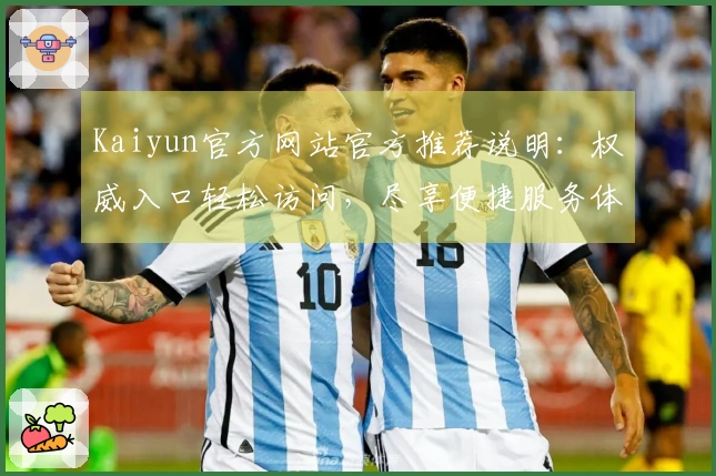 Kaiyun官方网站官方推荐说明：权威入口轻松访问，尽享便捷服务体验！