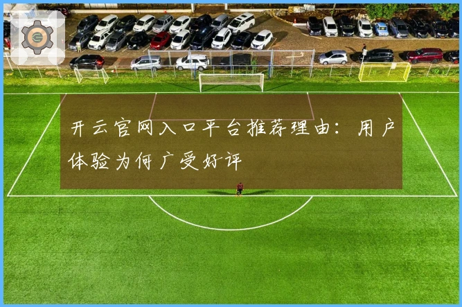 开云官网入口平台推荐理由：用户体验为何广受好评