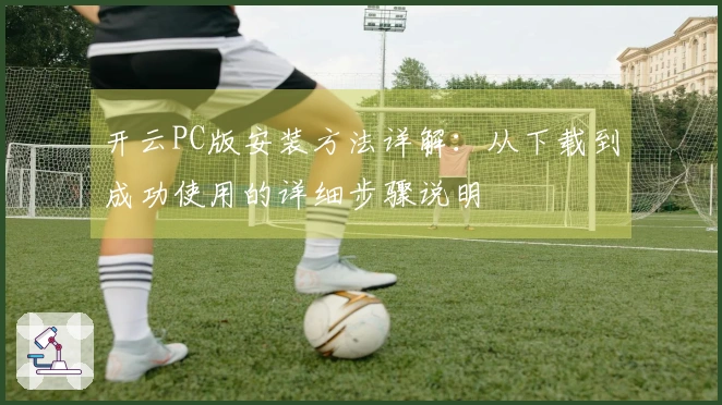 开云PC版安装方法详解：从下载到成功使用的详细步骤说明