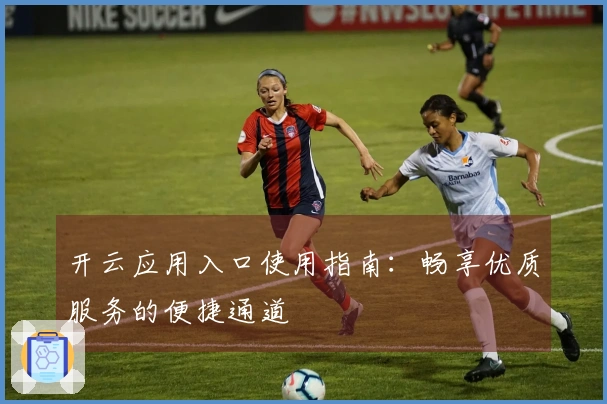 开云应用入口使用指南：畅享优质服务的便捷通道