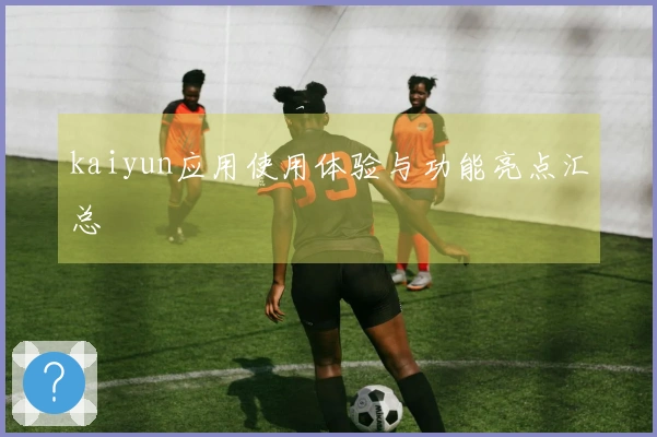 kaiyun应用使用体验与功能亮点汇总