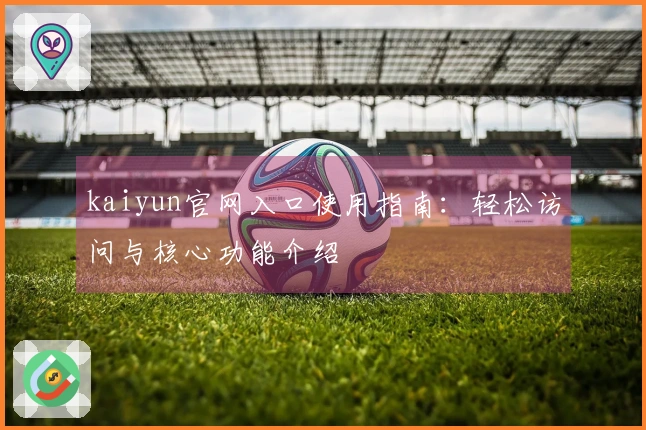 kaiyun官网入口使用指南：轻松访问与核心功能介绍