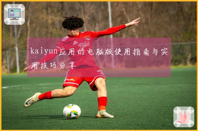 kaiyun应用的电脑版使用指南与实用技巧分享