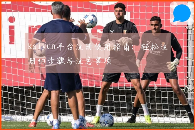 kaiyun平台注册使用指南：轻松注册的步骤与注意事项