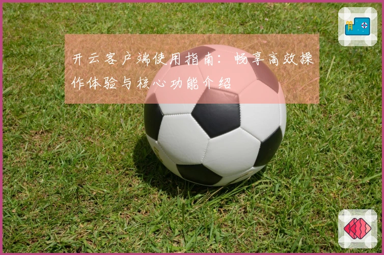 开云客户端使用指南：畅享高效操作体验与核心功能介绍