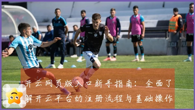开云网页版入口新手指南：全面了解开云平台的注册流程与基础操作说明