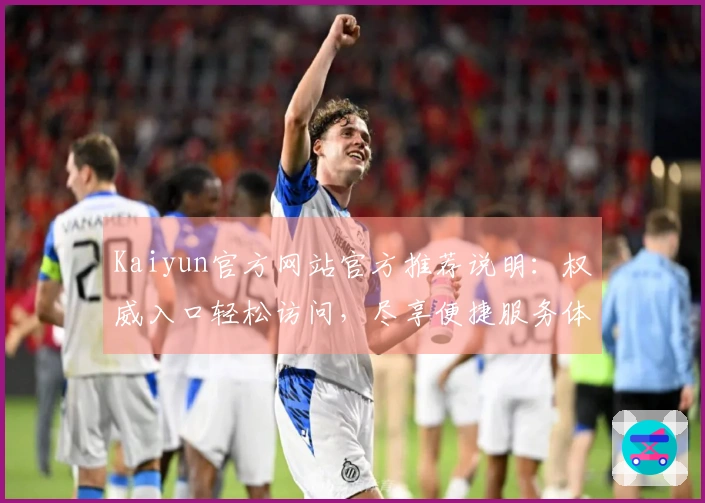 Kaiyun官方网站官方推荐说明：权威入口轻松访问，尽享便捷服务体验！