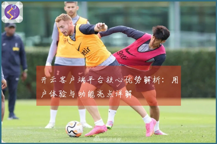 开云客户端平台核心优势解析：用户体验与功能亮点详解