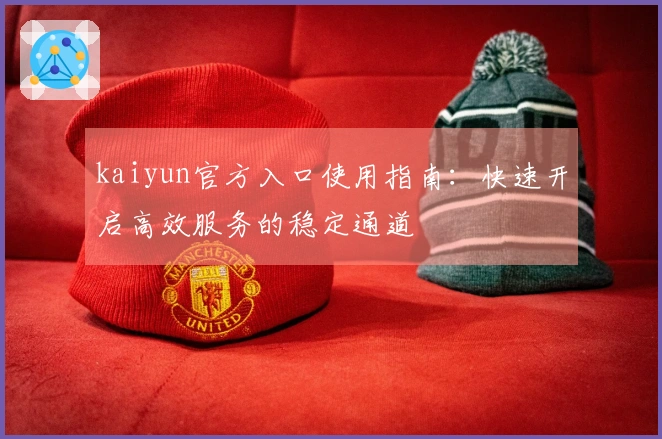 kaiyun官方入口使用指南:快速开启高效服务的稳定通道