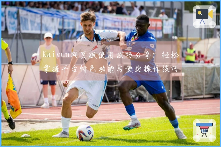 Kaiyun网页版使用技巧分享：轻松掌握平台特色功能与便捷操作技巧