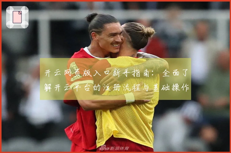 开云网页版入口新手指南：全面了解开云平台的注册流程与基础操作说明