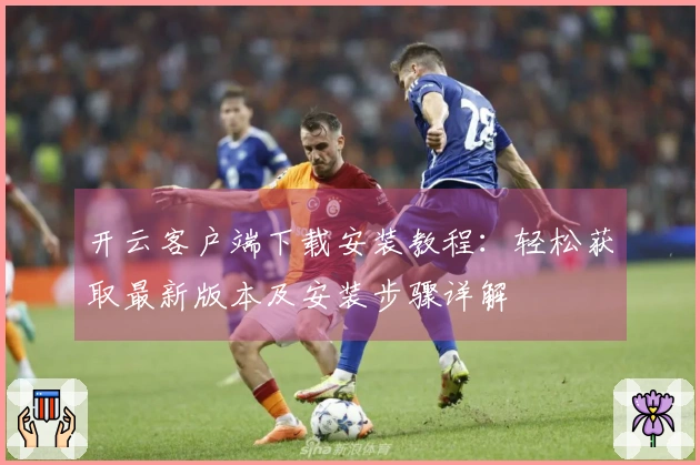开云客户端下载安装教程：轻松获取最新版本及安装步骤详解