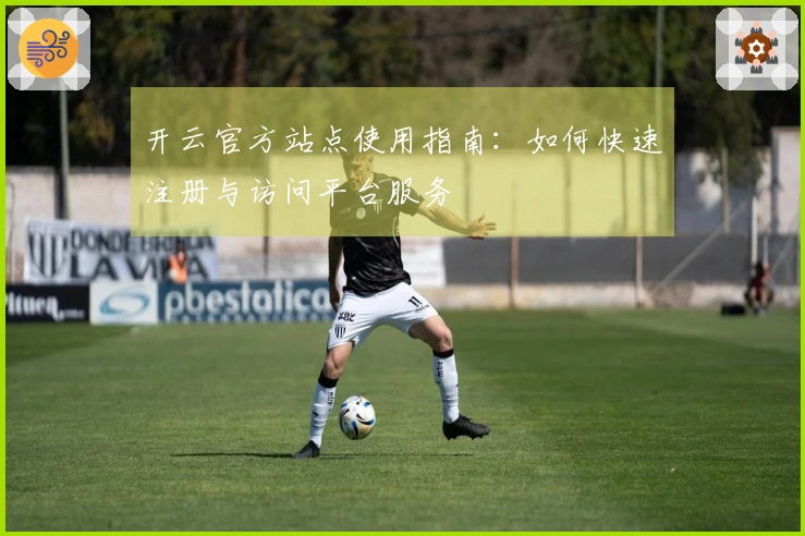 开云官方站点使用指南：如何快速注册与访问平台服务